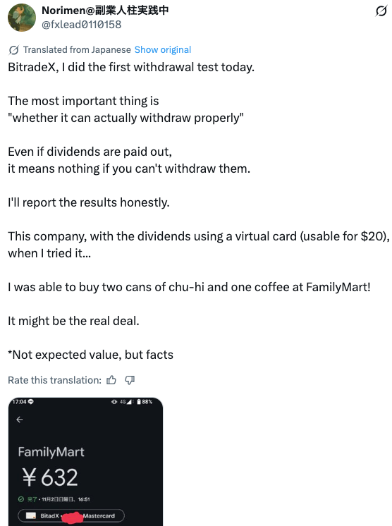 BitradeX, I did the first withdrawal test today.

The most important thing is
"whether it can actually withdraw properly"

Even if dividends are paid out,
it means nothing if you can't withdraw them.

I'll report the results honestly.

This company, with the dividends using a virtual card (usable for $20),
when I tried it...

I was able to buy two cans of chu-hi and one coffee at FamilyMart!

It might be the real deal.

*Not expected value, but facts